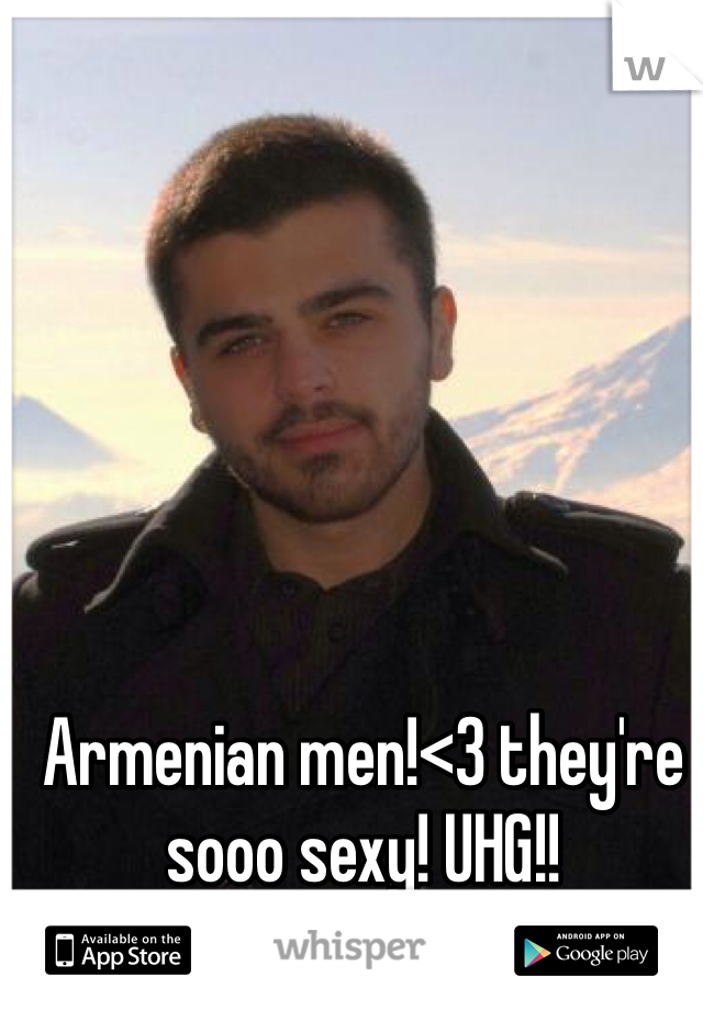 Armenian men!<3 they're sooo sexy! UHG!!