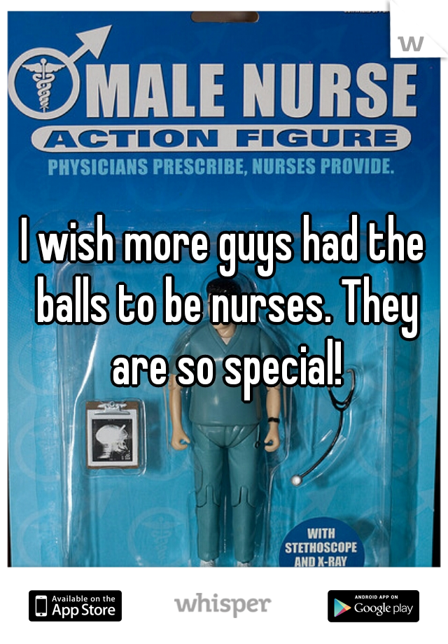 I wish more guys had the balls to be nurses. They are so special!