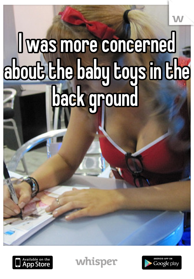 I was more concerned about the baby toys in the back ground 