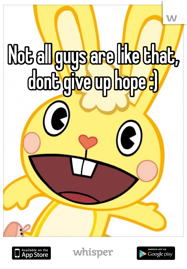 Not all guys are like that, dont give up hope :)