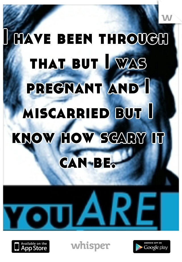 I have been through that but I was pregnant and I miscarried but I know how scary it can be.
