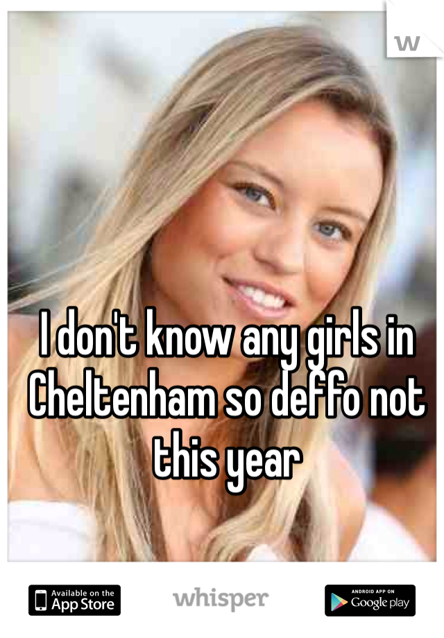 I don't know any girls in Cheltenham so deffo not this year