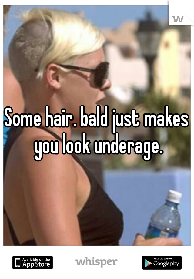 Some hair. bald just makes you look underage.