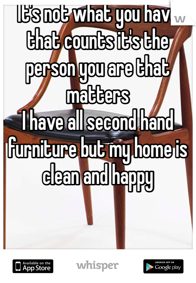 It's not what you have that counts it's the person you are that matters 
I have all second hand furniture but my home is clean and happy