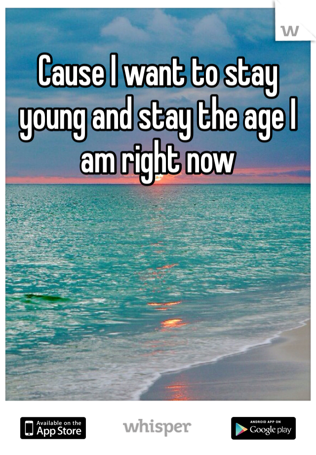 Cause I want to stay young and stay the age I am right now
