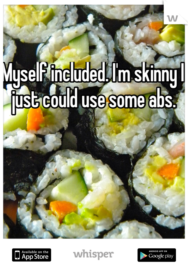 Myself included. I'm skinny I just could use some abs. 