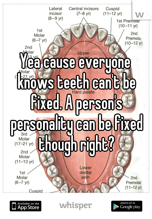 Yea cause everyone knows teeth can't be fixed. A person's personality can be fixed though right?