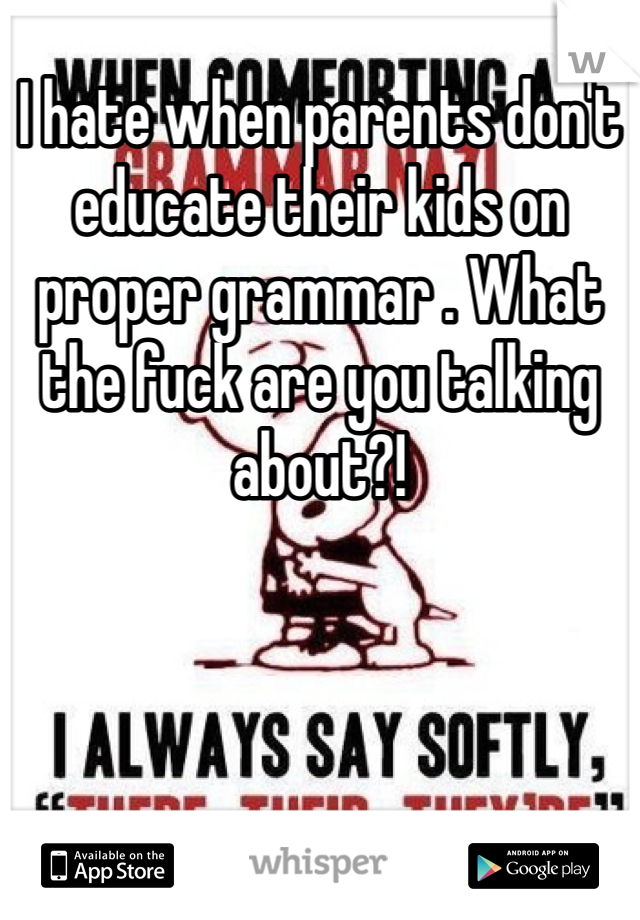 I hate when parents don't educate their kids on proper grammar . What the fuck are you talking about?!