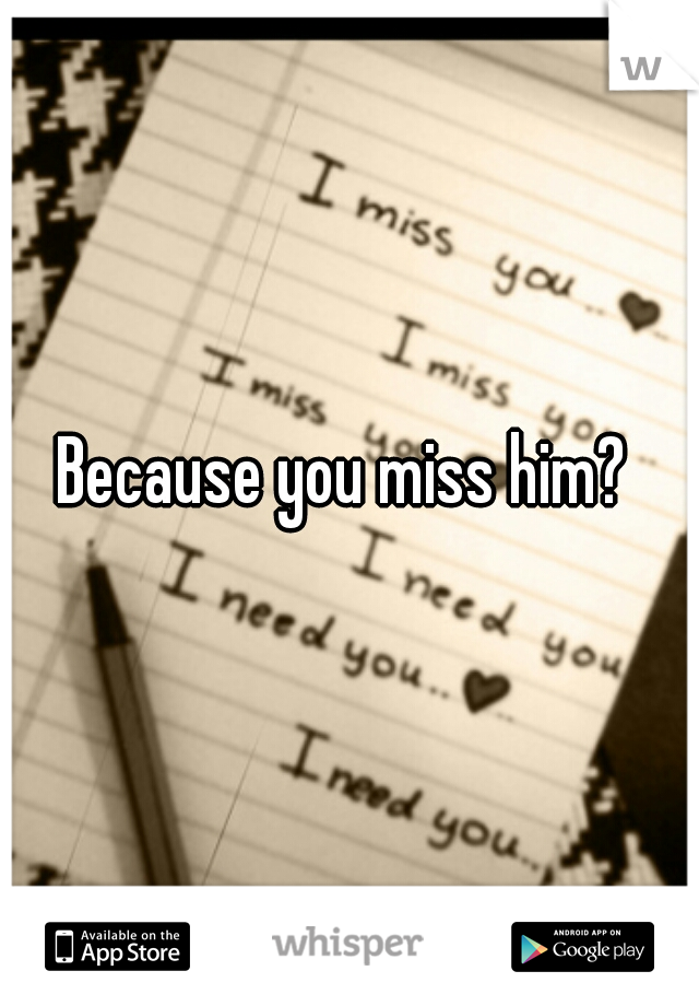 Because you miss him? 