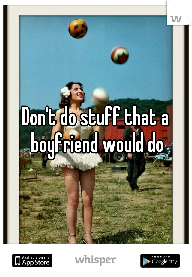 Don't do stuff that a boyfriend would do
