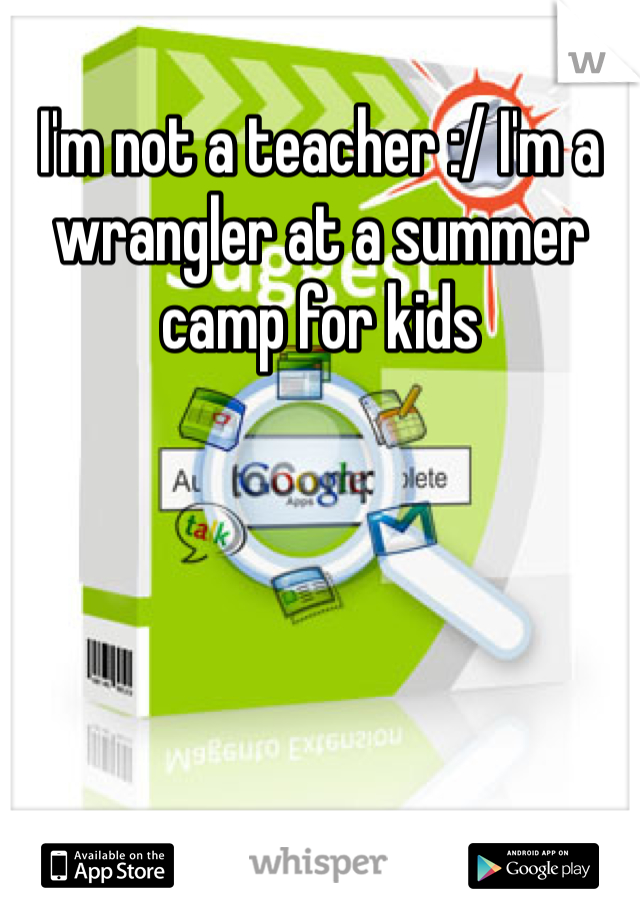 I'm not a teacher :/ I'm a wrangler at a summer camp for kids