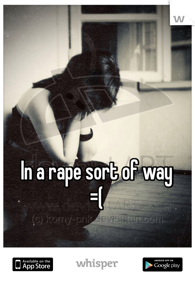 In a rape sort of way 
=( 