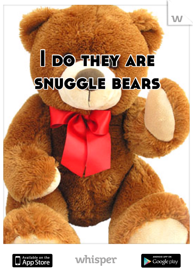 I do they are snuggle bears