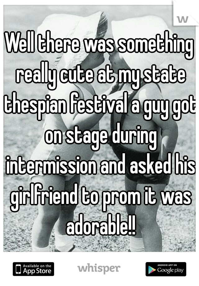 Well there was something really cute at my state thespian festival a guy got on stage during intermission and asked his girlfriend to prom it was adorable!!