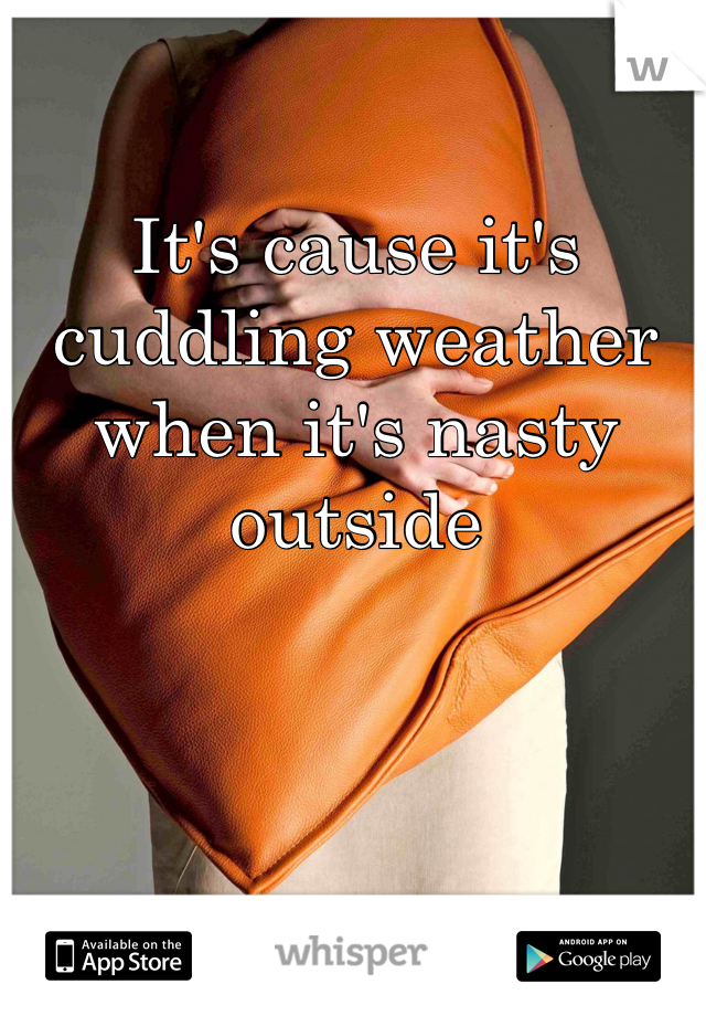 It's cause it's cuddling weather when it's nasty outside
