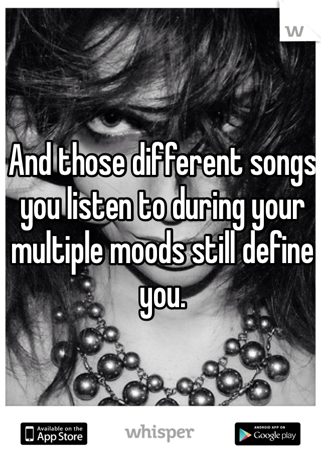 And those different songs you listen to during your multiple moods still define you. 