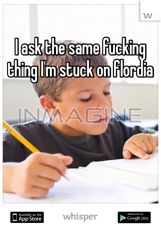 I ask the same fucking thing I'm stuck on flordia 