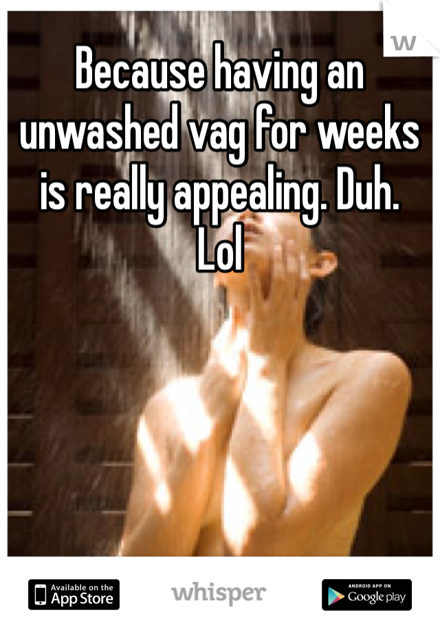 Because having an unwashed vag for weeks is really appealing. Duh. 
Lol