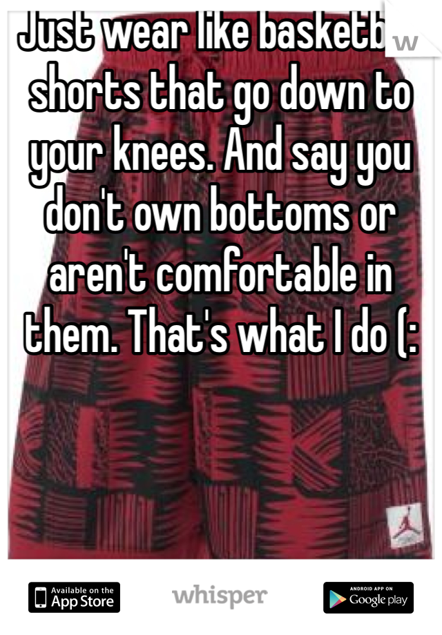 Just wear like basketball shorts that go down to your knees. And say you don't own bottoms or aren't comfortable in them. That's what I do (: