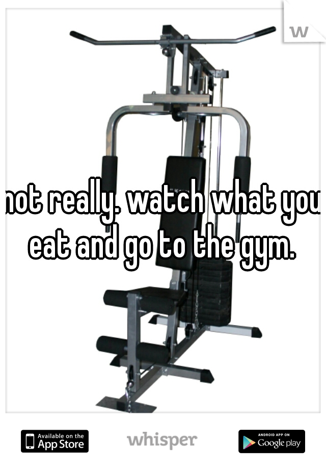 not really. watch what you eat and go to the gym. 