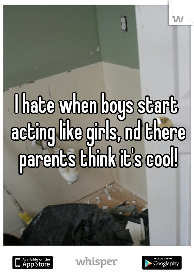 I hate when boys start acting like girls, nd there parents think it's cool!