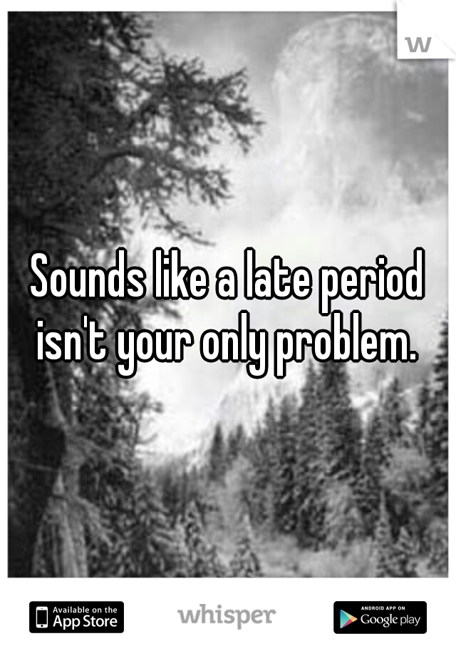 Sounds like a late period isn't your only problem. 