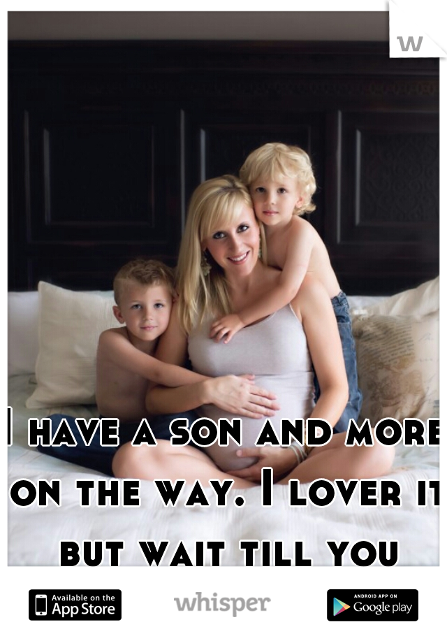 I have a son and more on the way. I lover it but wait till you have the right guy.