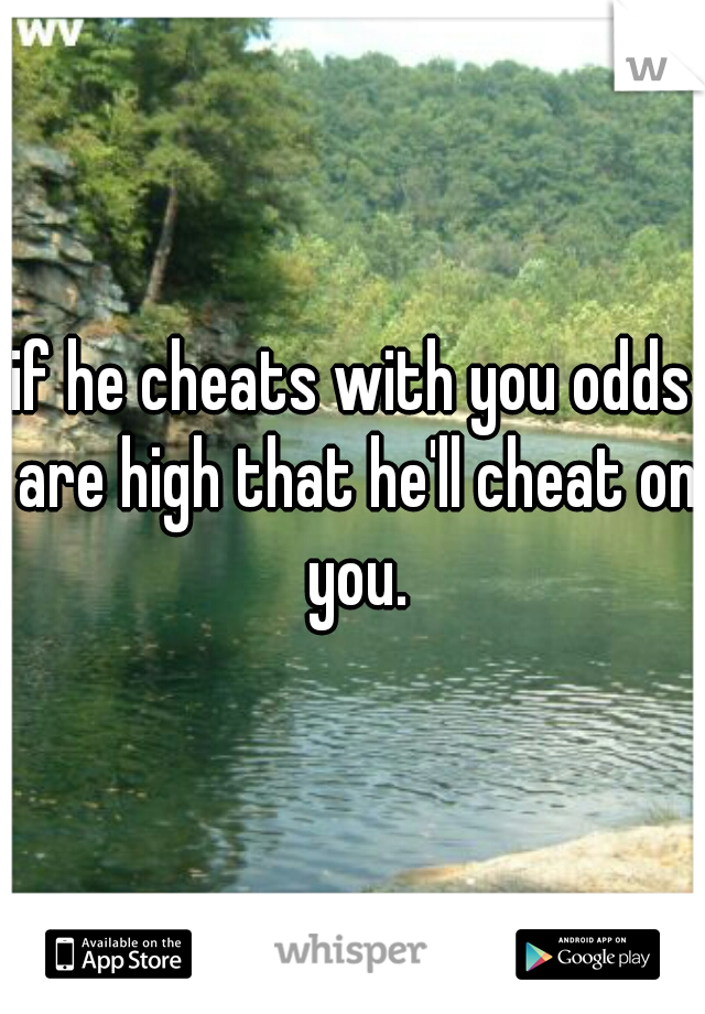 if he cheats with you odds are high that he'll cheat on you.