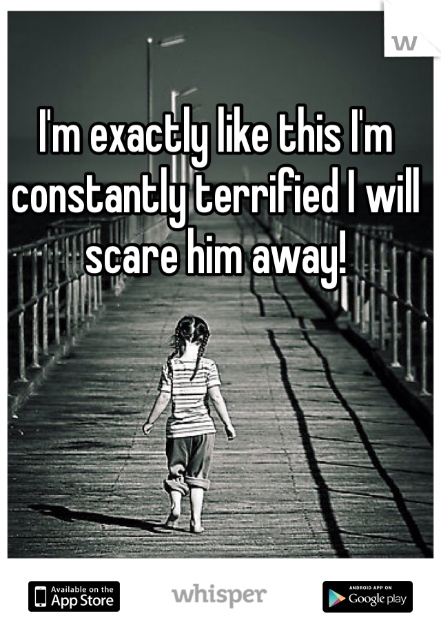 I'm exactly like this I'm constantly terrified I will scare him away! 