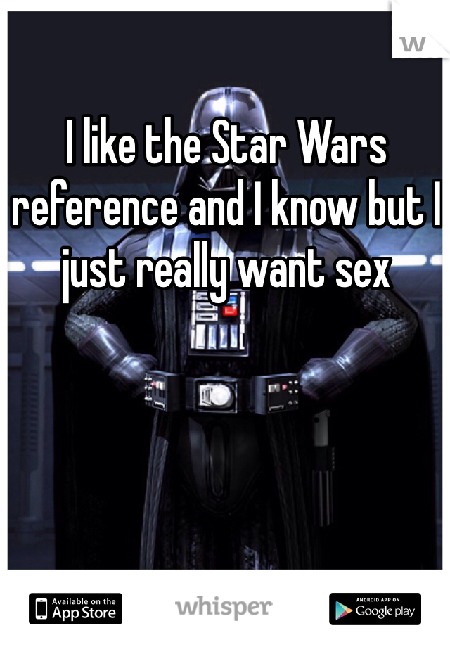 I like the Star Wars reference and I know but I just really want sex