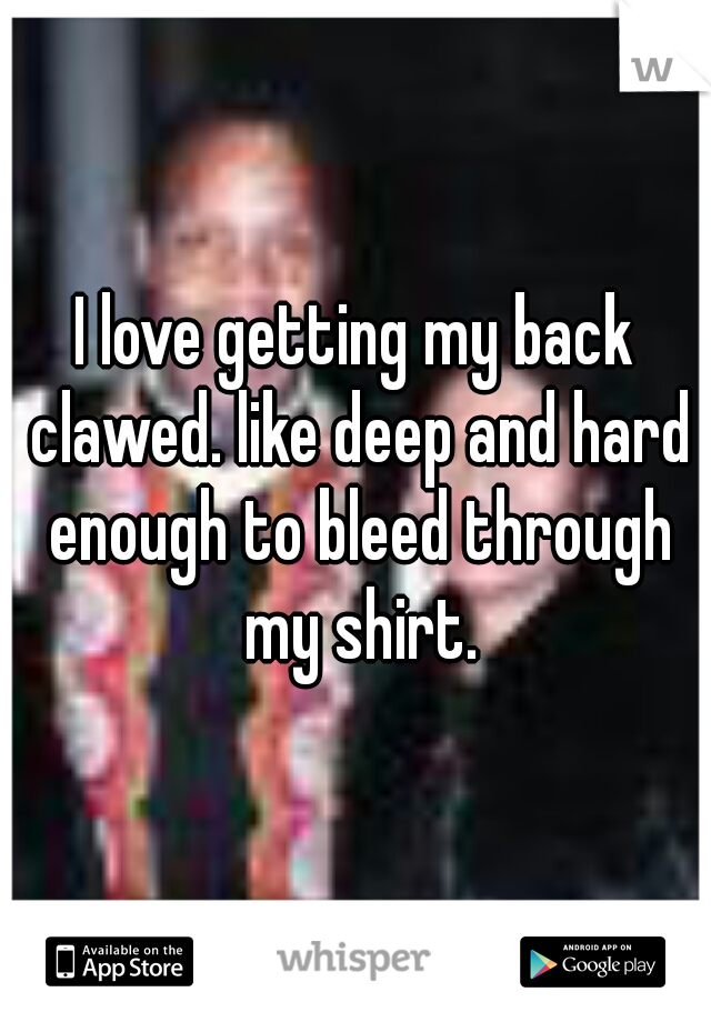 I love getting my back clawed. like deep and hard enough to bleed through my shirt.