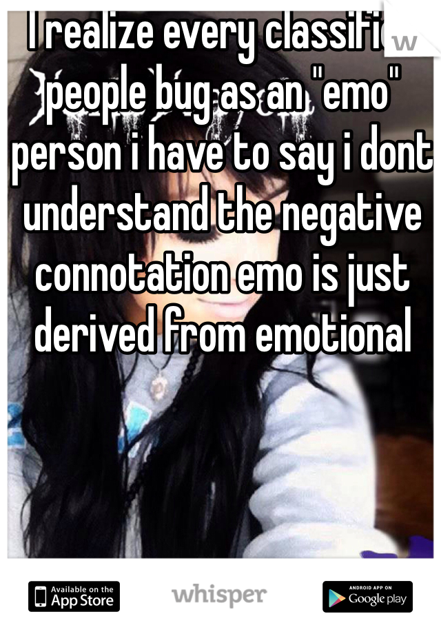 I realize every classifies people bug as an "emo" person i have to say i dont understand the negative connotation emo is just derived from emotional