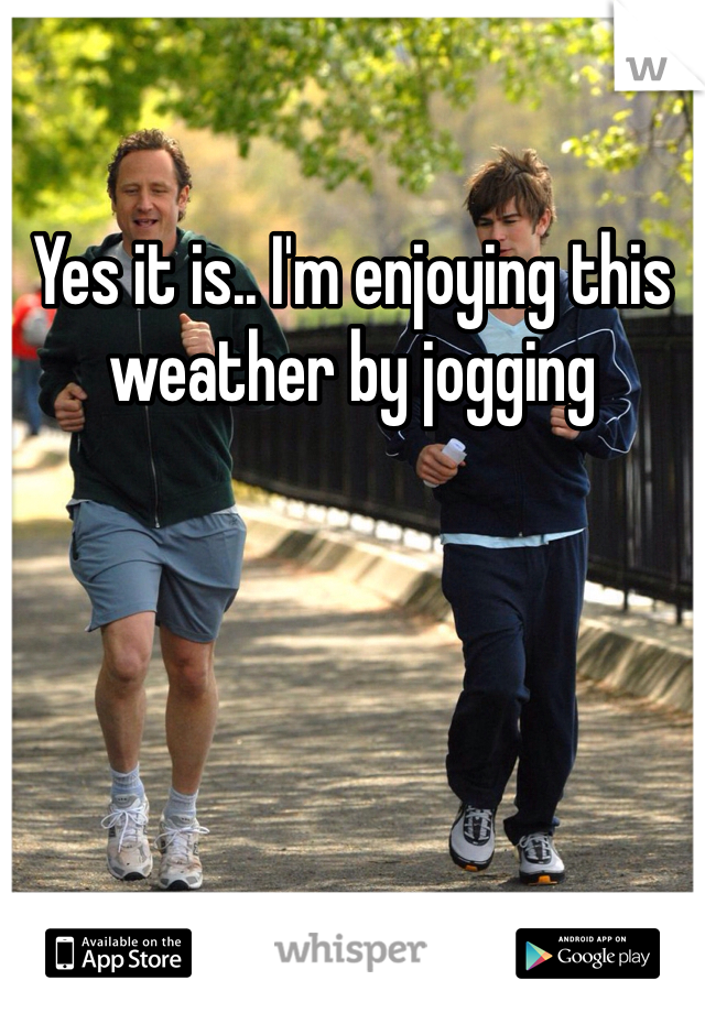 Yes it is.. I'm enjoying this weather by jogging 