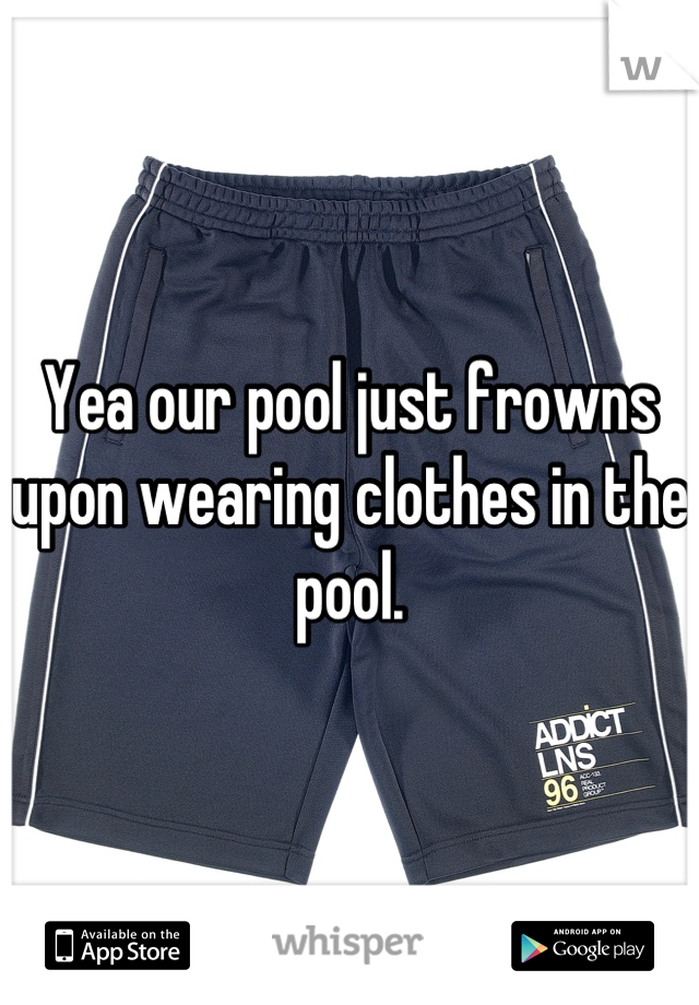 Yea our pool just frowns upon wearing clothes in the pool.