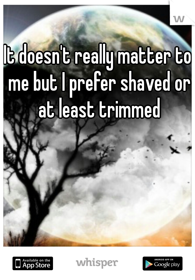 It doesn't really matter to me but I prefer shaved or at least trimmed