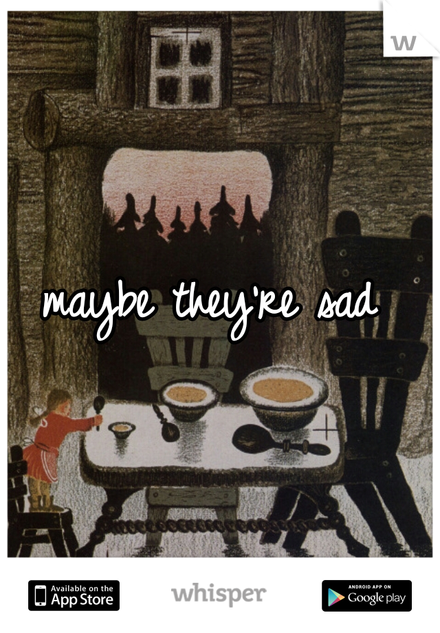 maybe they're sad 