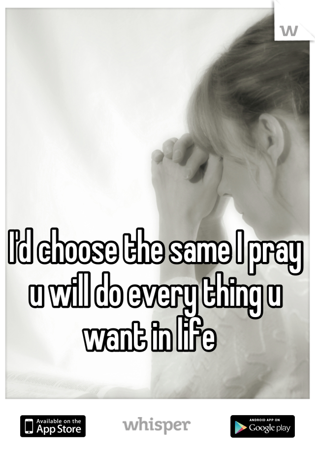I'd choose the same I pray u will do every thing u want in life  