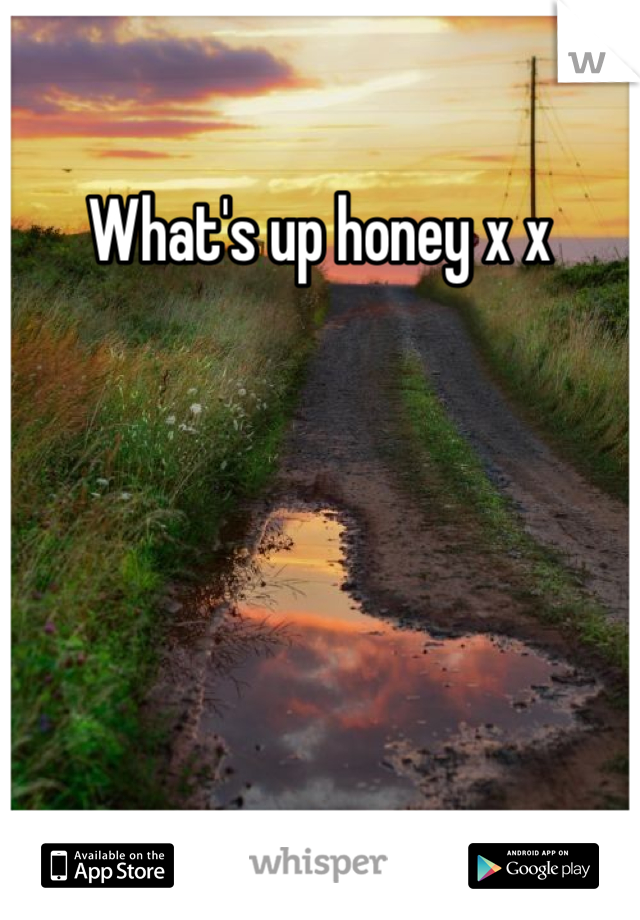 What's up honey x x