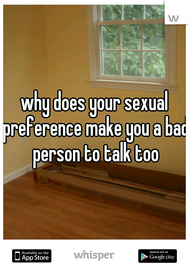 why does your sexual preference make you a bad person to talk too