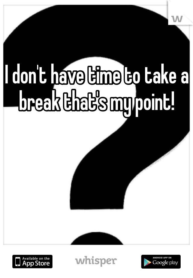 I don't have time to take a break that's my point!
