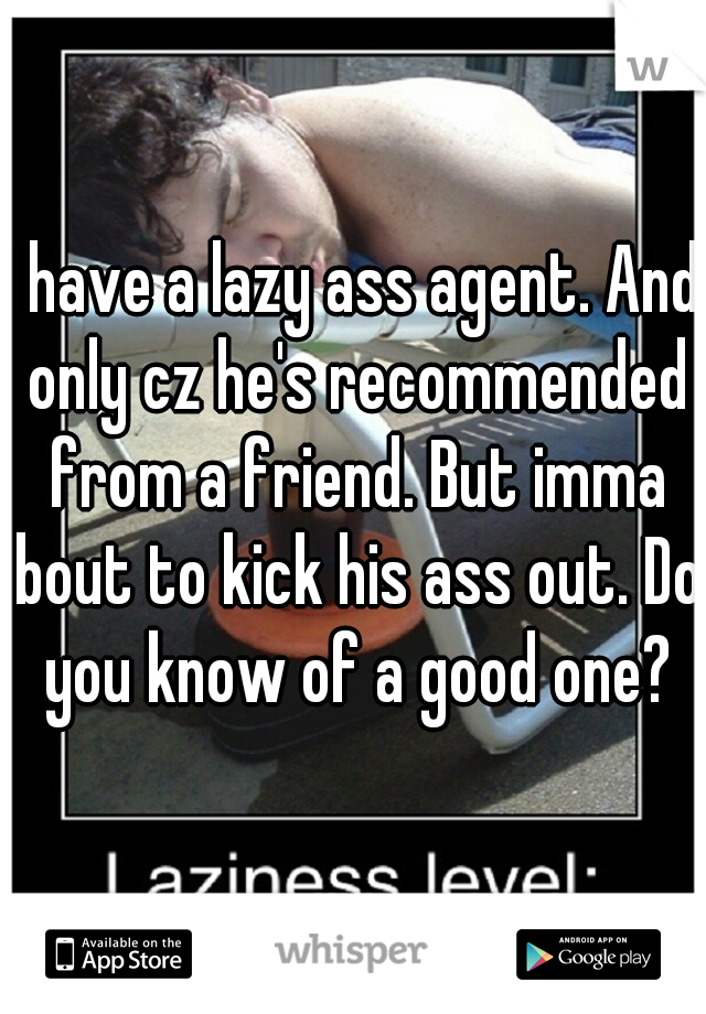 I have a lazy ass agent. And only cz he's recommended from a friend. But imma bout to kick his ass out. Do you know of a good one?