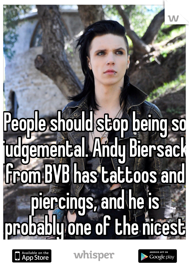 People should stop being so judgemental. Andy Biersack from BVB has tattoos and piercings, and he is probably one of the nicest guys.