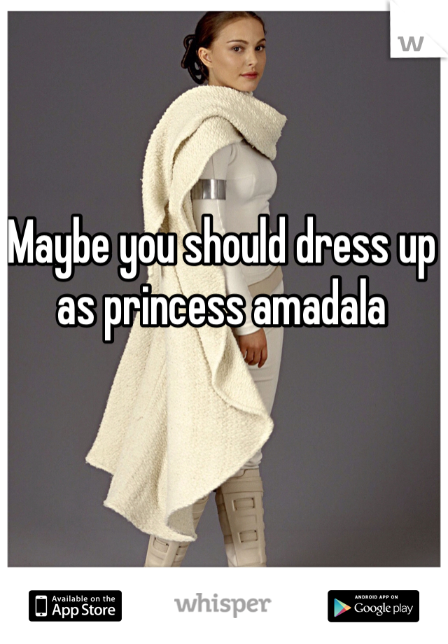 Maybe you should dress up as princess amadala 