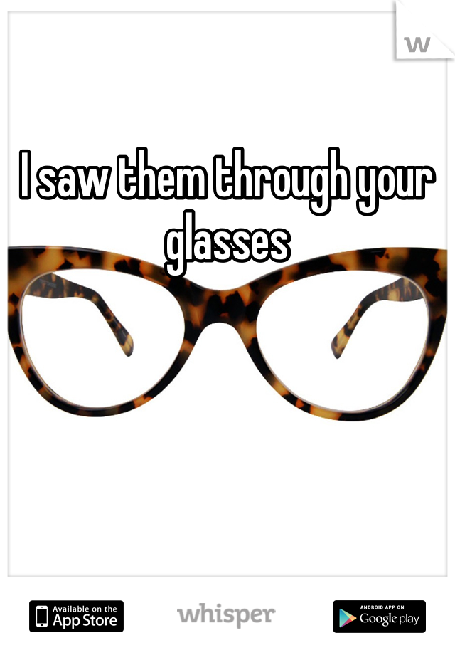 I saw them through your glasses