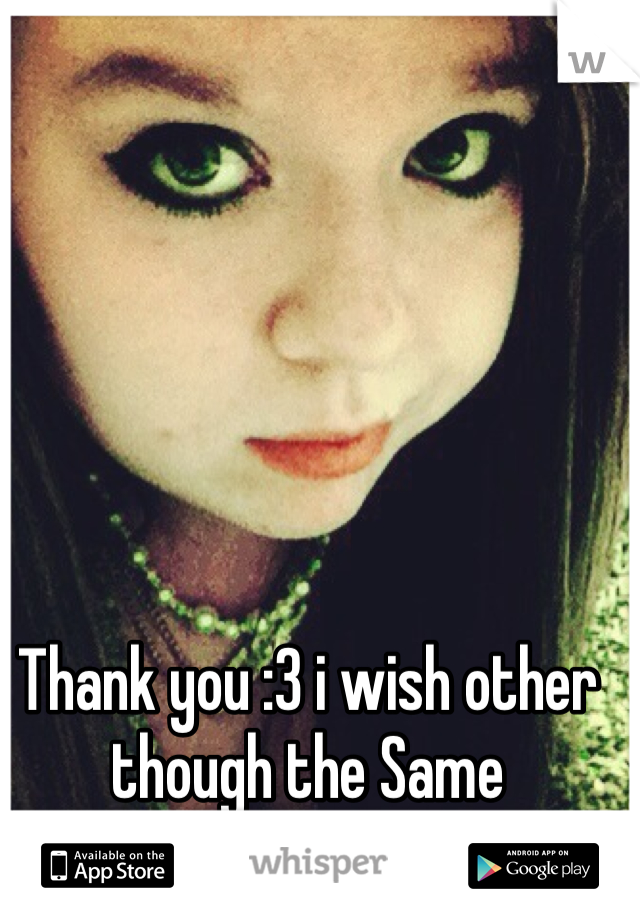 Thank you :3 i wish other though the Same