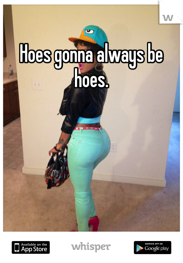 Hoes gonna always be hoes.