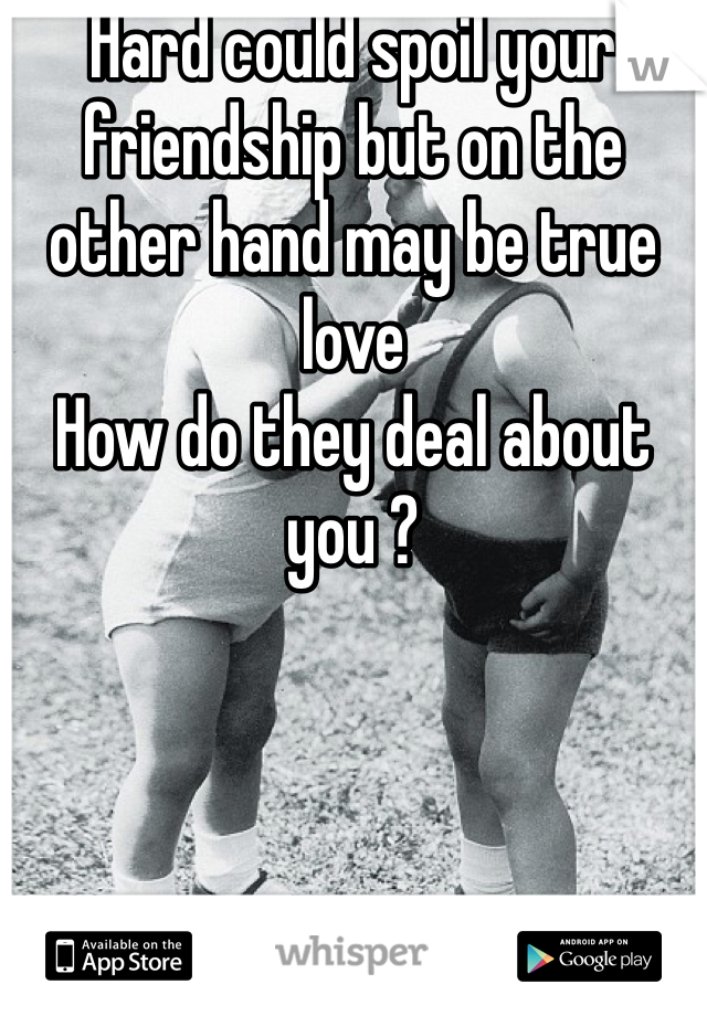 Hard could spoil your friendship but on the other hand may be true love 
How do they deal about you ? 