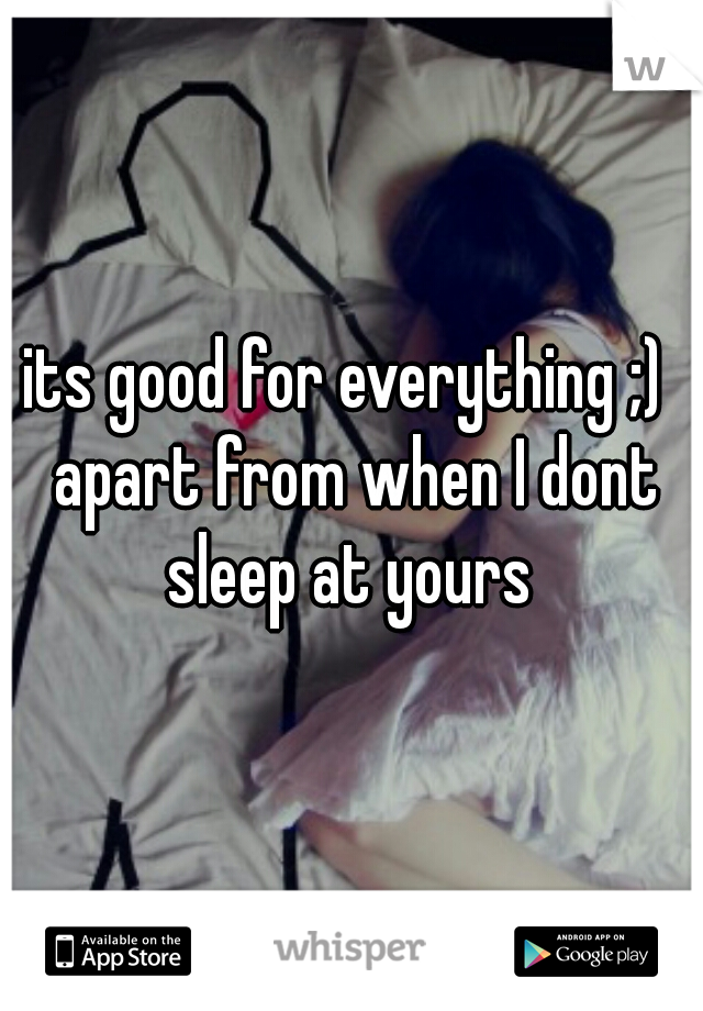 its good for everything ;)  apart from when I dont sleep at yours 