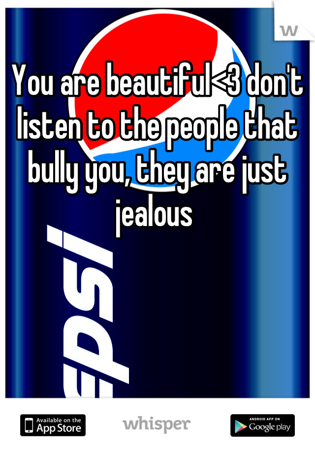 You are beautiful<3 don't listen to the people that bully you, they are just jealous 