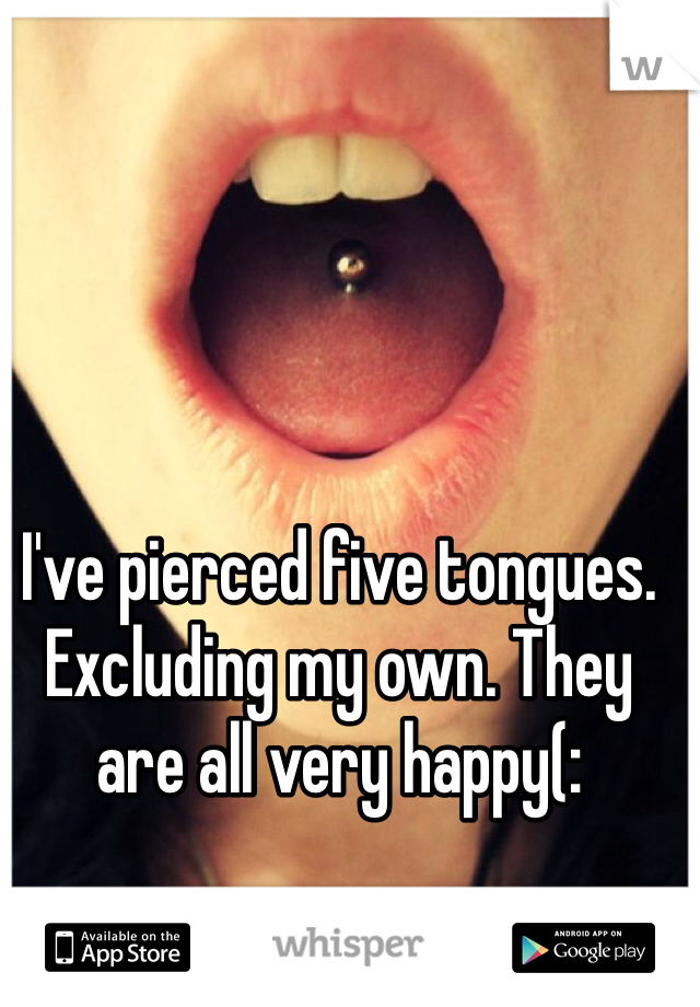 I've pierced five tongues. Excluding my own. They are all very happy(: